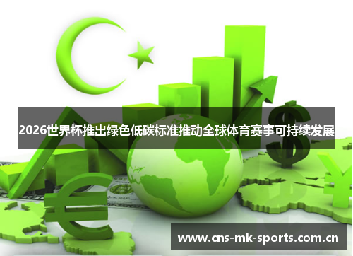 2026世界杯推出绿色低碳标准推动全球体育赛事可持续发展 2026世界杯推出绿色低碳标准推动全球体育赛事可持续发展