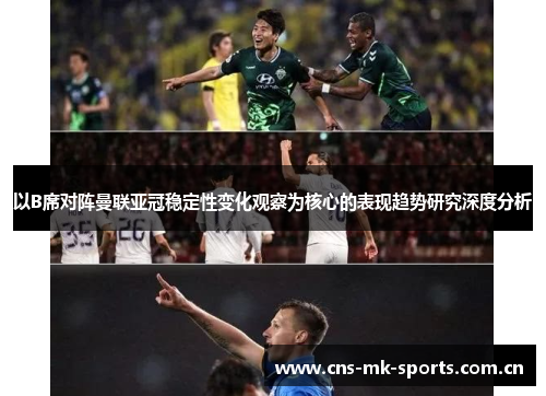 以B席对阵曼联亚冠稳定性变化观察为核心的表现趋势研究深度分析 以B席对阵曼联亚冠稳定性变化观察为核心的表现趋势研究深度分析