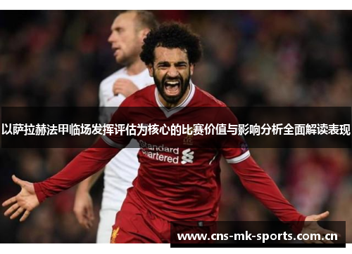 以萨拉赫法甲临场发挥评估为核心的比赛价值与影响分析全面解读表现 以萨拉赫法甲临场发挥评估为核心的比赛价值与影响分析全面解读表现