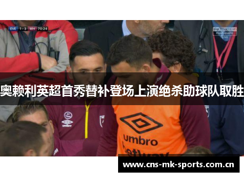 奥赖利英超首秀替补登场上演绝杀助球队取胜 奥赖利英超首秀替补登场上演绝杀助球队取胜
